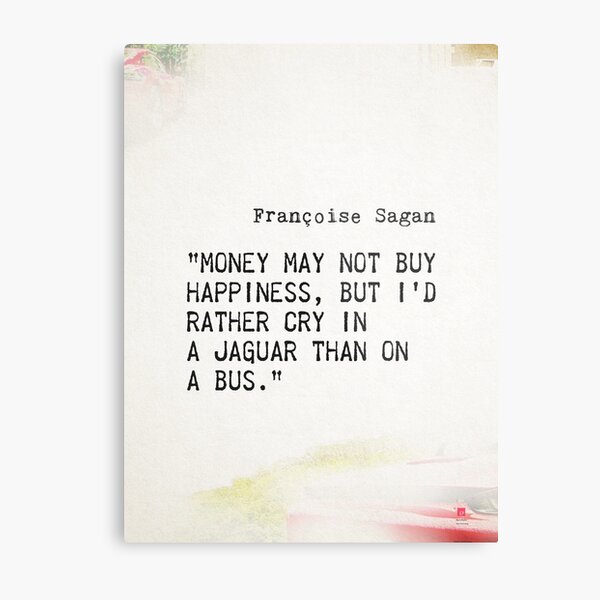 “Money may not buy happiness, but I'd rather cry in a Jaguar than on a bus.” - Françoise Sagan Metal Print