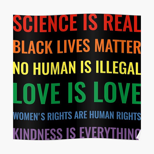 Science is real! Black lives matter! No human is illegal! Love is love! Women's rights are human rights! Kindness is everything! Shirt Poster