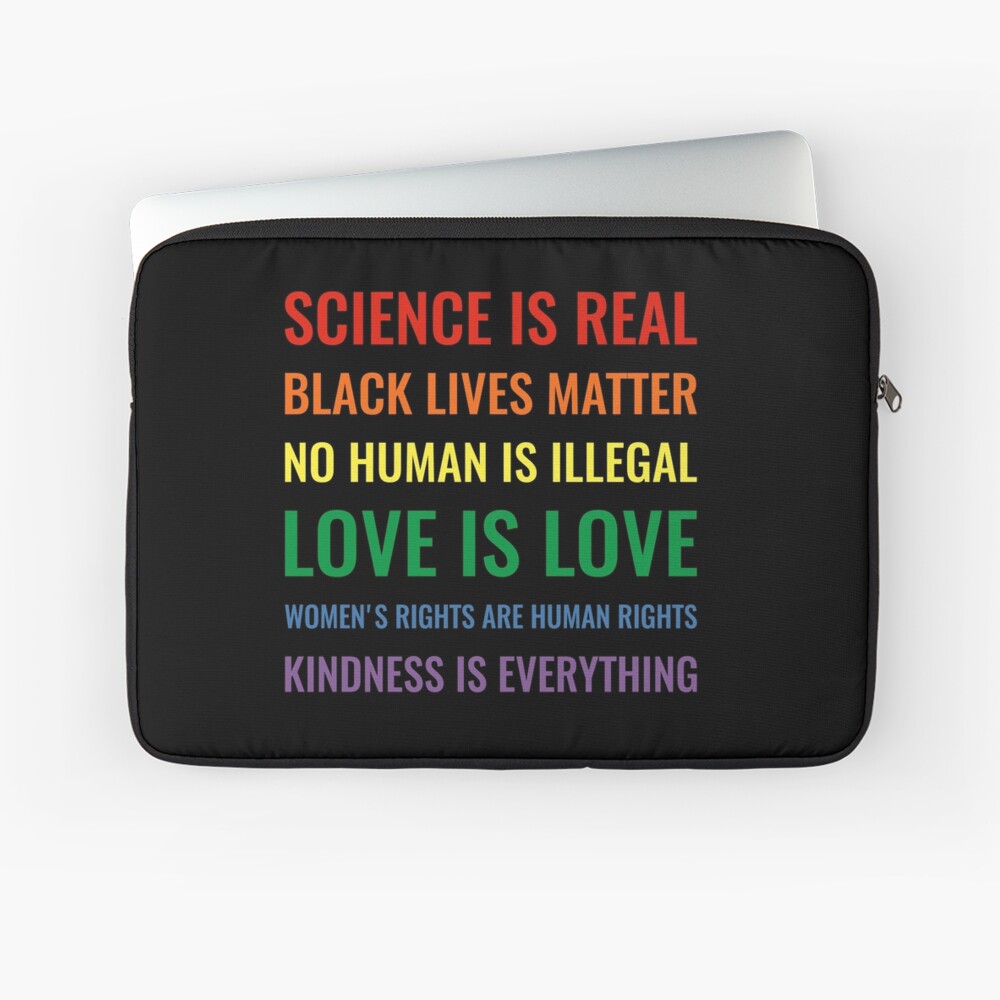 Science is real! Black lives matter! No human is illegal! Love is love! Women's rights are human rights! Kindness is everything! Shirt Laptop Sleeve