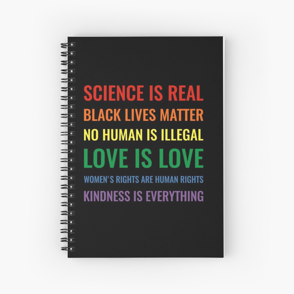Science is real! Black lives matter! No human is illegal! Love is love! Women's rights are human rights! Kindness is everything! Shirt Spiral Notebook