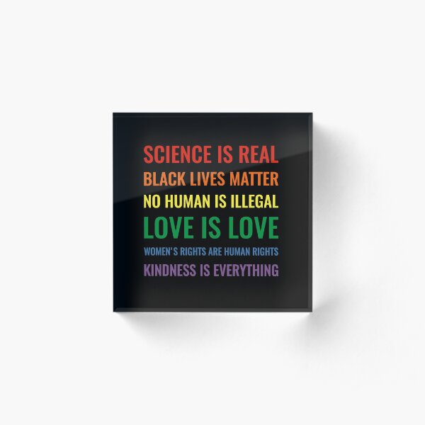 Science is real! Black lives matter! No human is illegal! Love is love! Women's rights are human rights! Kindness is everything! Shirt Acrylic Block