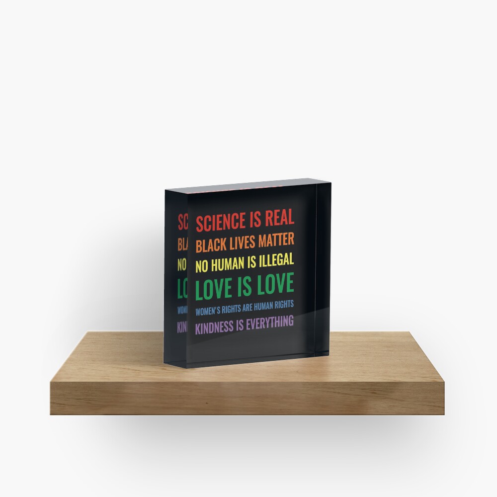 Science is real! Black lives matter! No human is illegal! Love is love! Women's rights are human rights! Kindness is everything! Shirt Acrylic Block