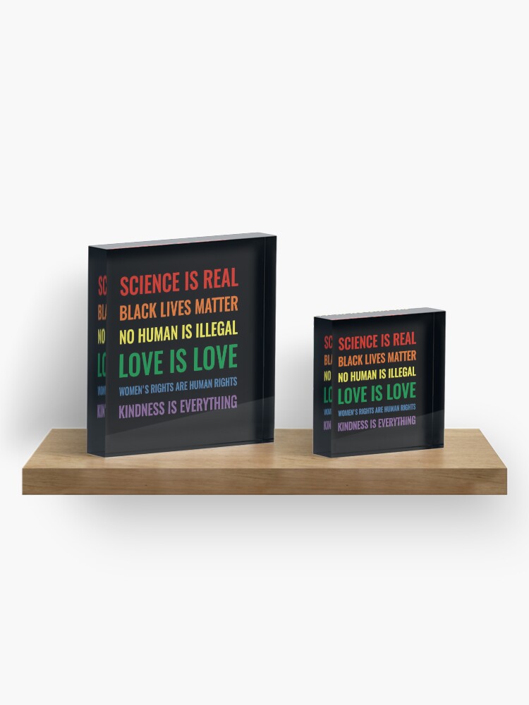 Alternate view of Science is real! Black lives matter! No human is illegal! Love is love! Women's rights are human rights! Kindness is everything! Shirt Acrylic Block