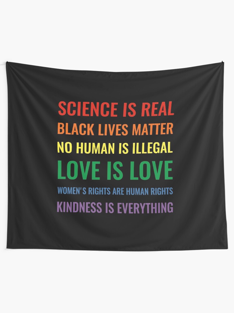 Alternate view of Science is real! Black lives matter! No human is illegal! Love is love! Women's rights are human rights! Kindness is everything! Shirt Tapestry