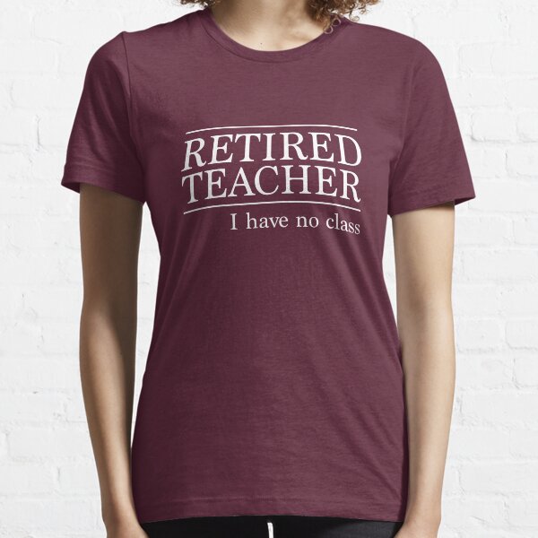 Retired Teacher. I Have No Class. Essential T-Shirt