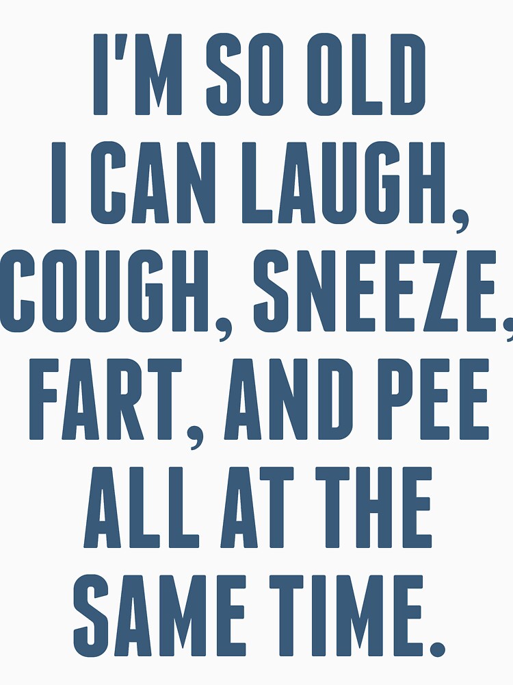 "I'm so old I can laugh, cough, sneeze, fart, and pee all at the same time." Tshirt by artvia