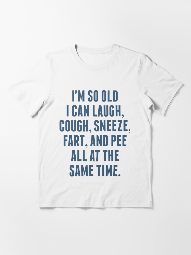 "I'm so old I can laugh, cough, sneeze, fart, and pee all at the same