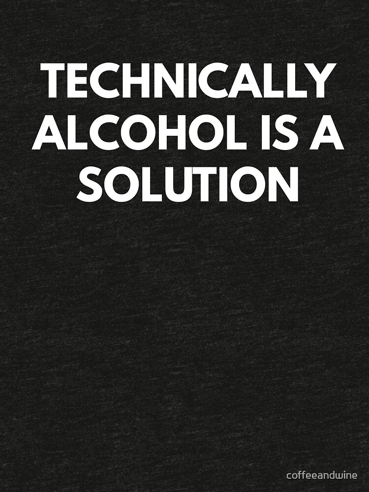 technically alcohol is a solution t shirt