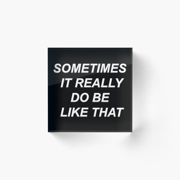 Sometimes It Really Do Be Like That Acrylic Block