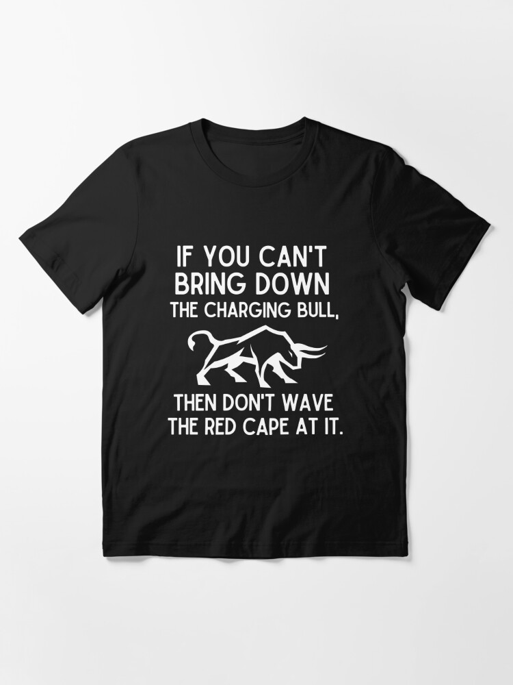 If you can't bring down the charging bull, then don't wave the red cape at  it. Essential T-Shirt for Sale by mksjr