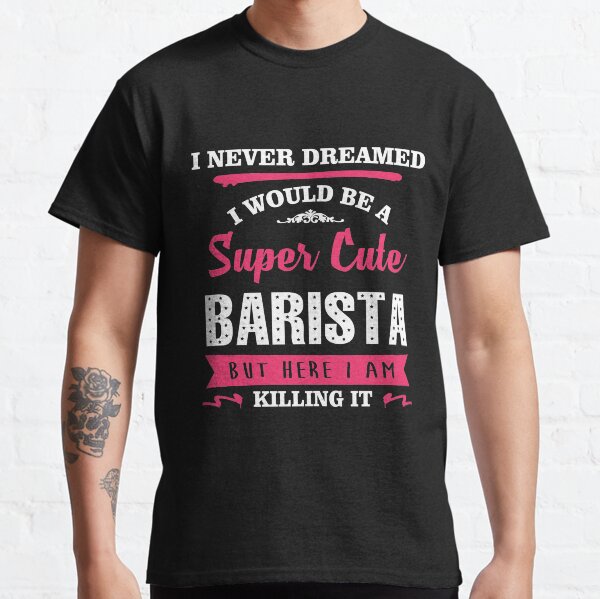 I NEVER DREAMED I WOULD BE A SUPER CUTE BARISTA BUT HERE I AM KILLING IT Classic T-Shirt