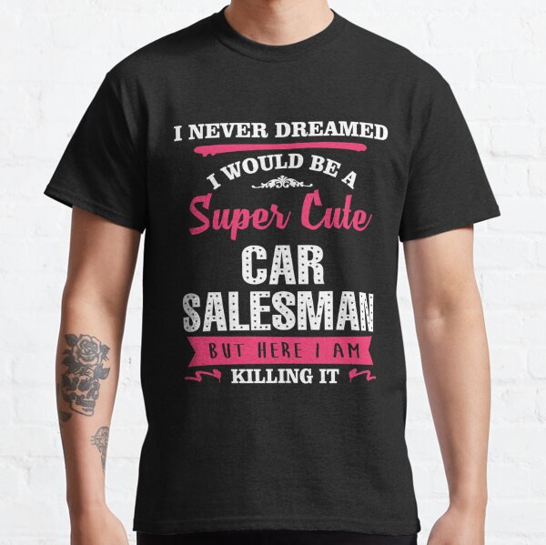 I NEVER DREAMED I WOULD BE A SUPER CUTE CAR SALESMAN BUT HERE I AM KILLING IT Classic T-Shirt