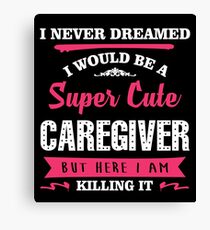 I NEVER DREAMED I WOULD BE A SUPER CUTE CAREGIVER BUT HERE I AM KILLING IT Canvas Print