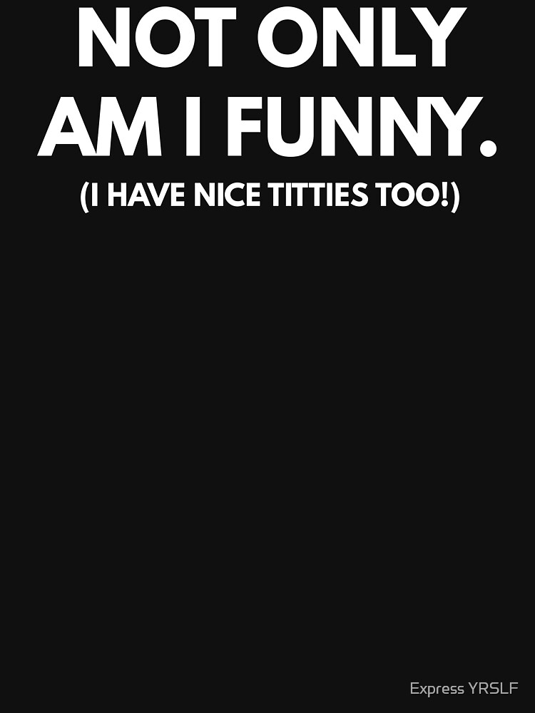 Not Only Am I Funny, But I Have Nice Titties Too.