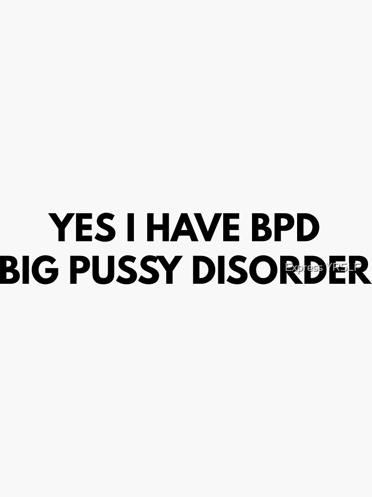 750px x 1000px - Yes I Have BPD Big Pussy Disorder \