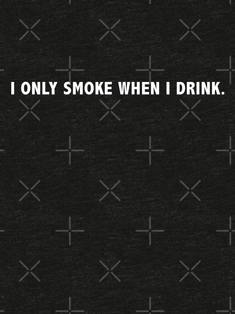 "I ONLY SMOKE WHEN I DRINK" Tshirt by Jonysquad  Redbubble