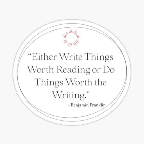 Either Write Things Worth Reading or Do Things Worth the Writing, benjamin franklin quote Sticker