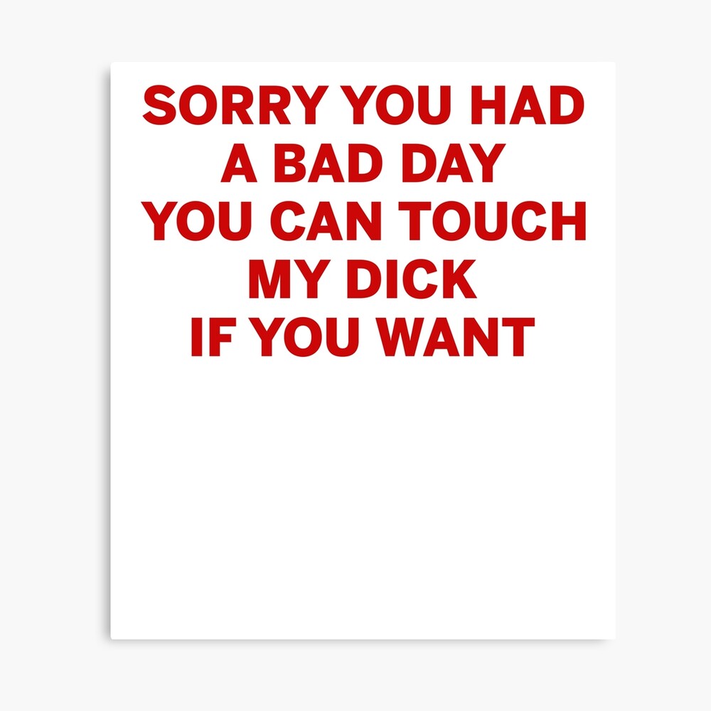 Sorry you had a bad day you can touch my dick if you want