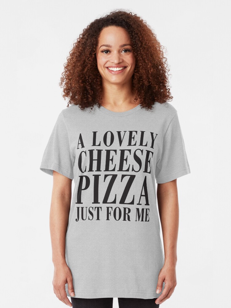 a lovely cheese pizza just for me shirt