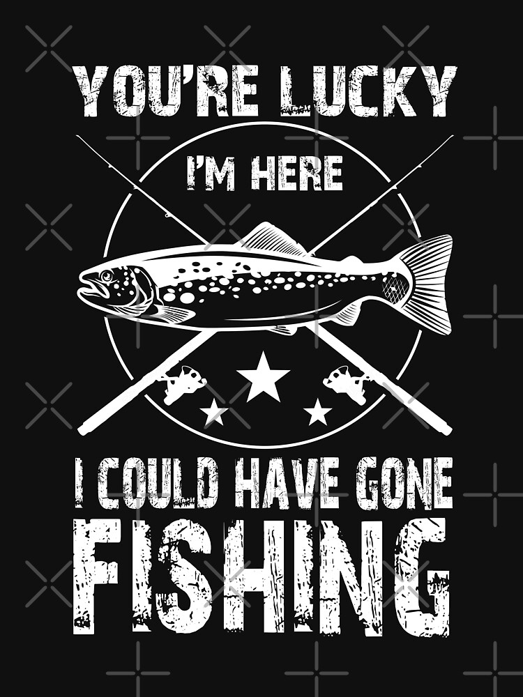 You're Lucky I'm Here I Could Have Gone Fishing, T-Shirt / 4XL