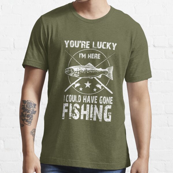 You're Lucky I'm Here Gone Fishing Shirt | Essential T-Shirt