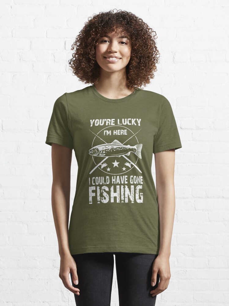 You're Lucky I'm Here Gone Fishing Shirt Essential T-Shirt for