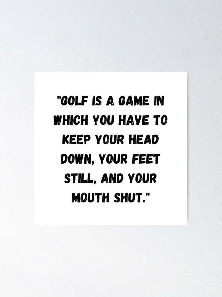 Golf is a game in which you have to keep your head down, your feet still,  and your mouth shut." Funny Golf Quote for Golfers" Poster for Sale by  VanGaldo | Redbubble