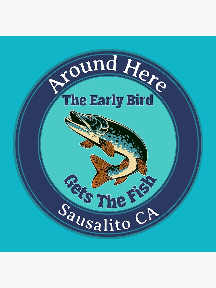 Around Here The Early Bird Gets The Fish Sausalito California