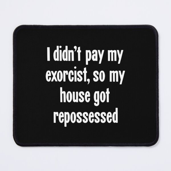 Item preview, I Didn't Pay My Exorcist, So My House Got Repossessed designed and sold by Good-Looking Corpse.