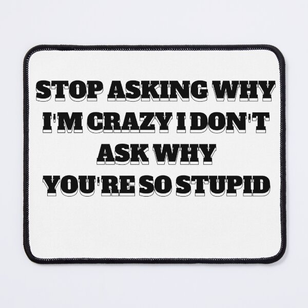Item preview, stop asking why i'm crazy i don't ask why you're so stupid designed and sold by stor11.