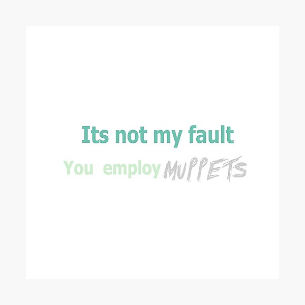 Its not my fault you employ MUPPETS Photographic Print