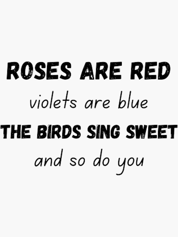 "Roses are red violets are blue the birds sing sweet and so do you