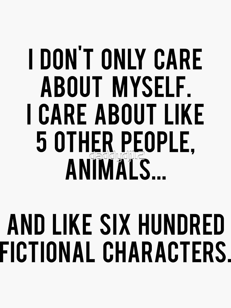 No sólo me preocupo por mí mismo. Me importan como 5 otras personas, animales y como seiscientos personajes de ficción de daddydj12