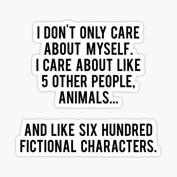 I Don't Only Care About Myself. I Care About Like 5 Other People, Animals And Like Six Hundred Fictional Characters Sticker