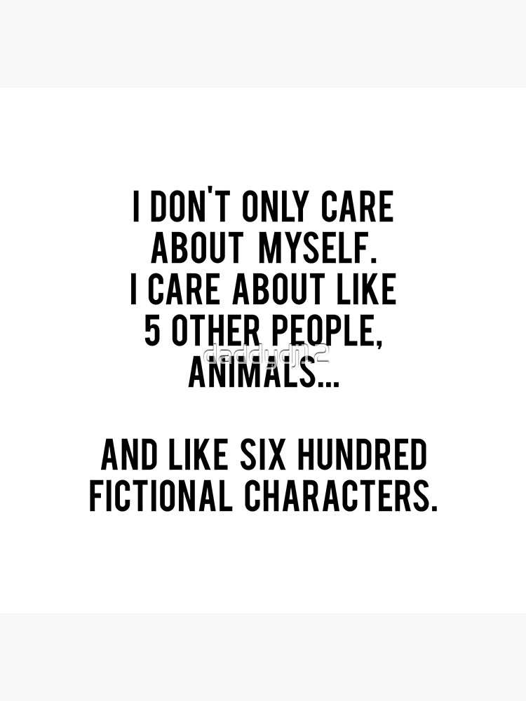 No sólo me preocupo por mí mismo. Me importan como 5 otras personas, animales y como seiscientos personajes de ficción de daddydj12