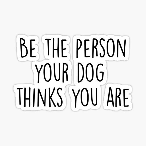 Be The Person Your Dog Thinks You Are Sticker