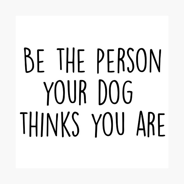 Be The Person Your Dog Thinks You Are Photographic Print