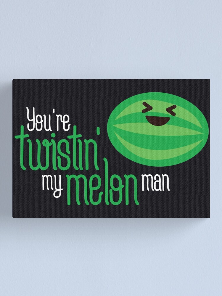 "You're twistin' my melon man" Canvas Print for Sale by psf130 Redbubble