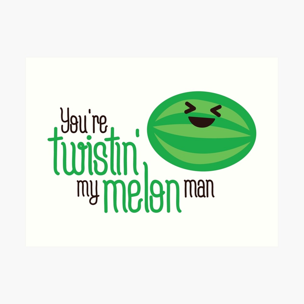 "You're twistin' my melon man" Art Print by psf130 Redbubble
