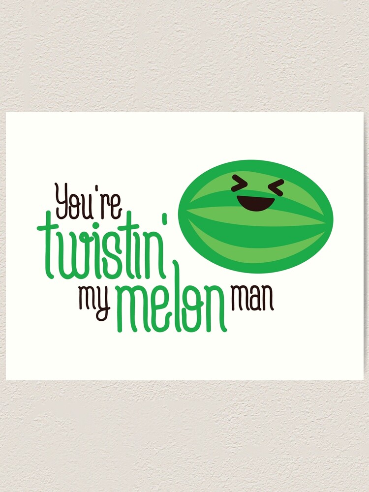 "You're twistin' my melon man" Art Print for Sale by psf130 Redbubble