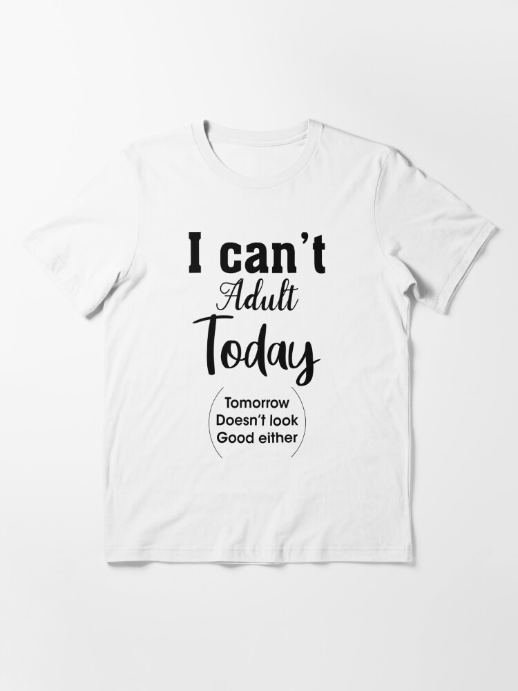 I Can't Adult Today Shirt, Funny Shirts, Funny T-shirt Sayings, I can't  Adult today Essential T-Shirt for Sale by AyoubArt10