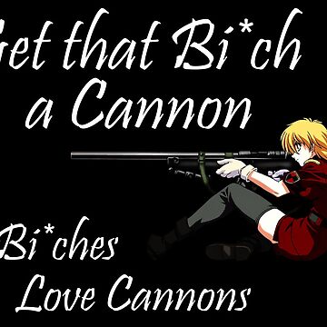 Give that bitch a cannon! Bitches love cannons! -Alucard