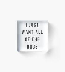 I Just Want All of the Dogs Acrylic Block