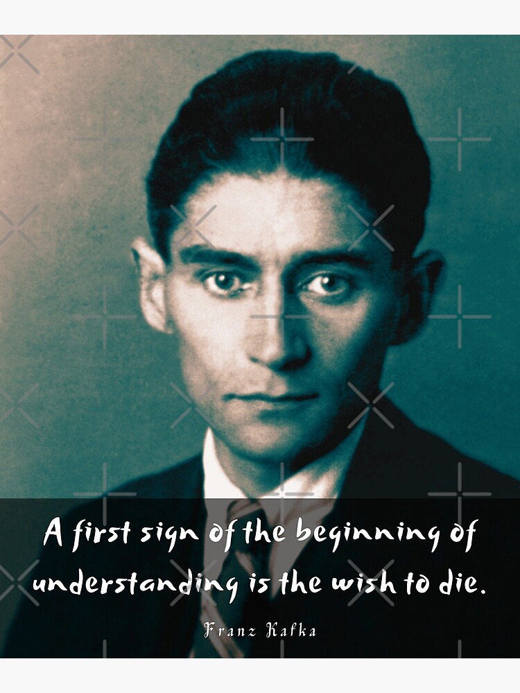 Franz Kafka portrait and quote: A first sign of the beginning of  understanding is the wish to die | Poster