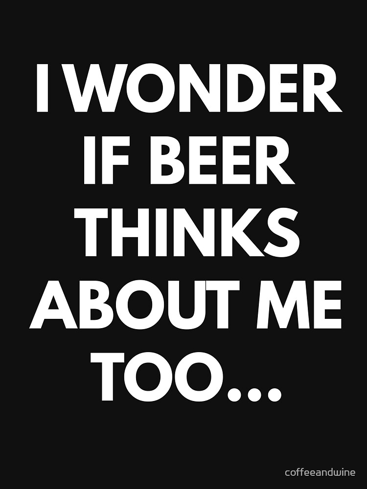 i wonder if beer thinks about me too