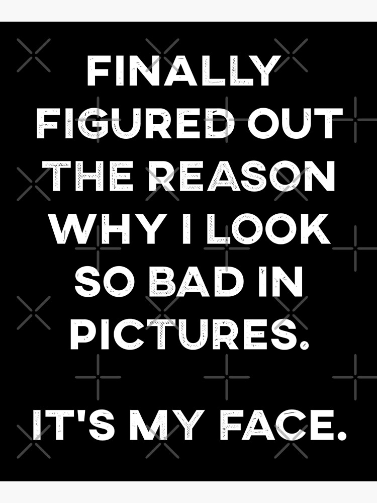 "Funny Figured Out Why I Look so Bad In Pictures" Photographic Print by