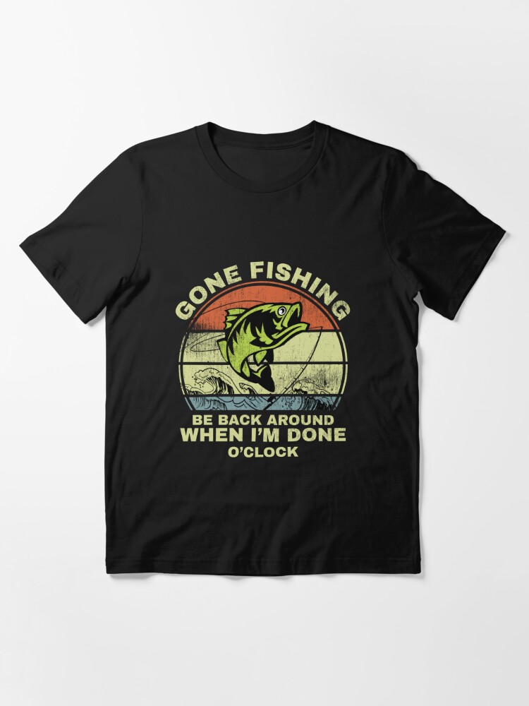 Gone Fishing be back when Im done O'clock  Essential T-Shirt for Sale by  JustSayItShirts