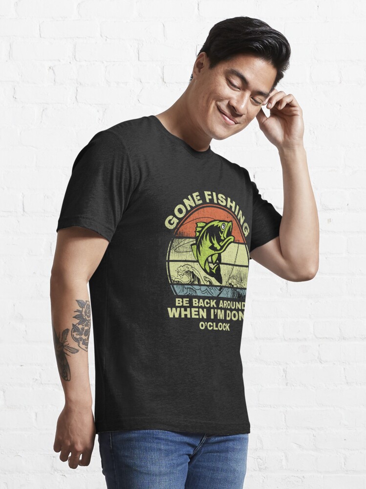 Gone Fishing Be Back Around When I'm Done O'clock T-Shirt