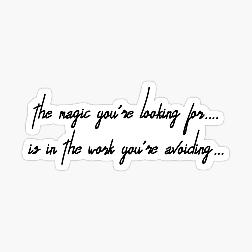 The magic you are looking for is in the work you are avoiding