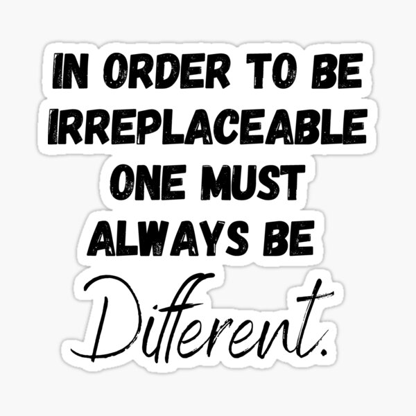 In order to be irreplaceable, one must always be different